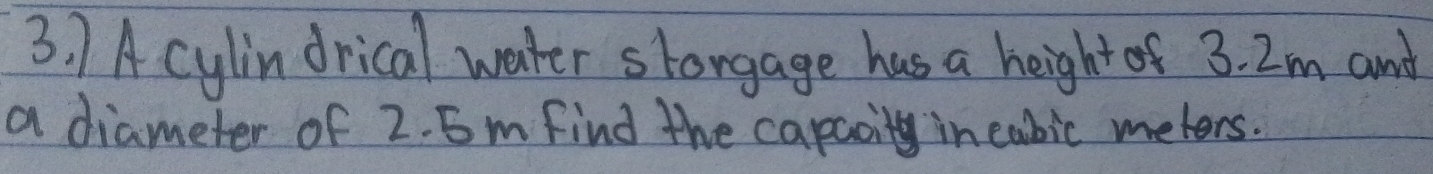 A cylin drical water slongage has a height of 3. 2m and 
a diameter of 2. 5m find the capaoity in cabic meters.