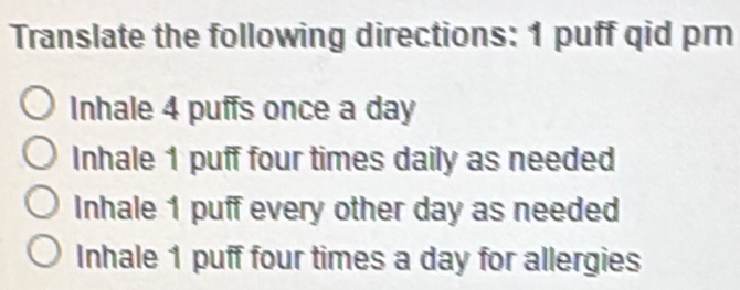 Translate the following directions: 1 puff qid pr
Inhale 4 puffs once a day
Inhale 1 puff four times daily as needed
Inhale 1 puff every other day as needed
Inhale 1 puff four times a day for allergies