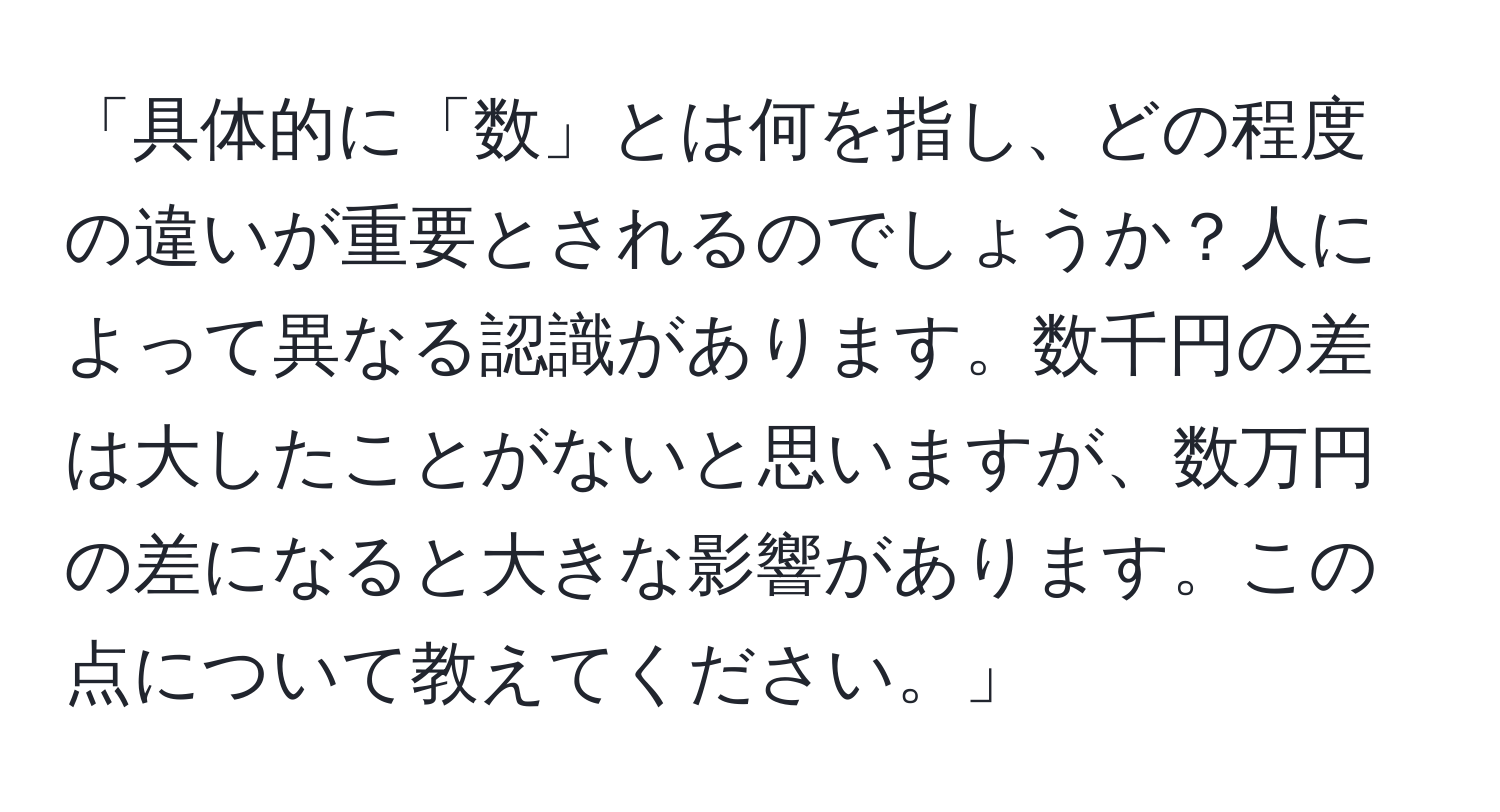 「具体的に「数」とは何を指し、どの程度の違いが重要とされるのでしょうか？人によって異なる認識があります。数千円の差は大したことがないと思いますが、数万円の差になると大きな影響があります。この点について教えてください。」