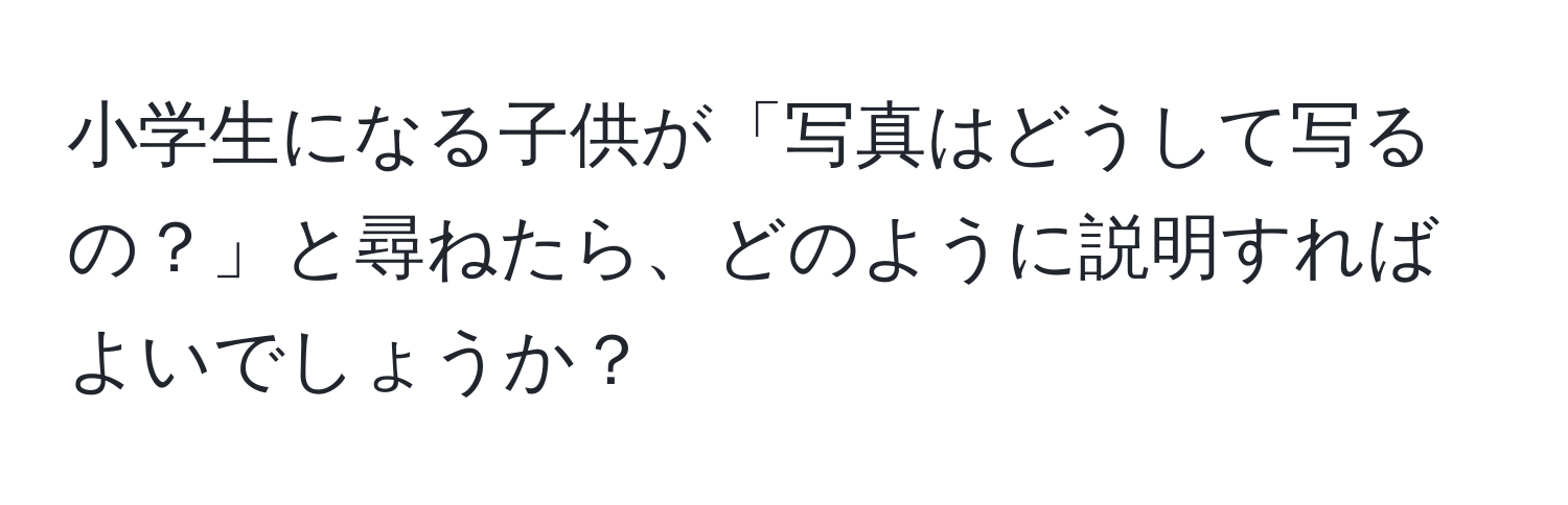 小学生になる子供が「写真はどうして写るの？」と尋ねたら、どのように説明すればよいでしょうか？