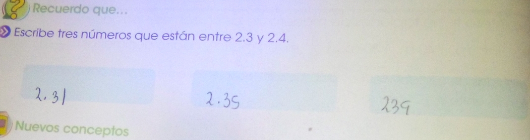 Recuerdo que... 
Escribe tres números que están entre 2.3 y 2.4. 
Nuevos conceptos