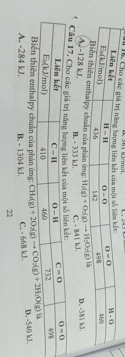 361 kJ/mol. C. 245 K.
Câu 16
chuần của phản ứng: H_2(g)+O_2(g)to H_2O_2(g)
A. -128 kJ.
D. -381 kJ.
B. - 333 kJ.
C. - 841 kJ.
* Câu 17.
ến thiên enthalpy chuẩn của phản ứng:
A. -284 kJ. B. - 1304 kJ.
C. - 668 kJ. D. -540 kJ.
22