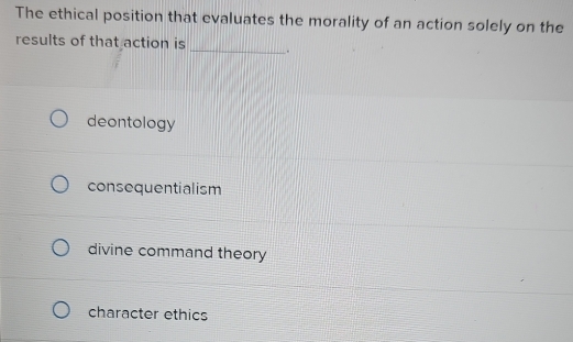 The ethical position that evaluates the morality of an action solely on the
results of that action is _.
deontology
consequentialism
divine command theory
character ethics