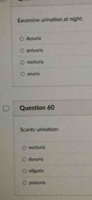 Excessive urination at night:
dysuria
polyuria
nocturia
anuria
Question 60
Scanty urination:
nocturia
dysuria
oliguria
polyuria