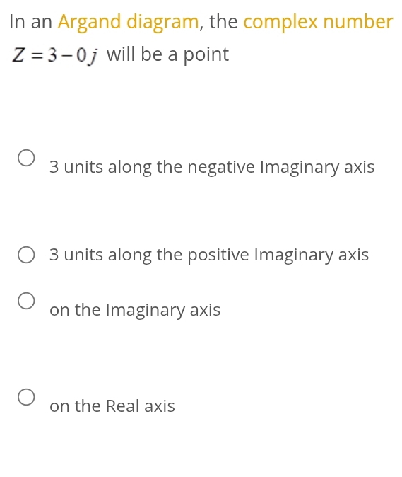 In an Argand diagram, the complex number
Z=3-0j will be a point
3 units along the negative Imaginary axis
3 units along the positive Imaginary axis
on the Imaginary axis
on the Real axis