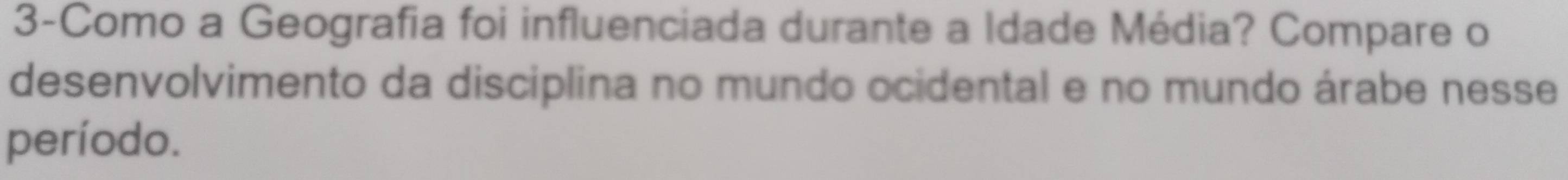 3-Como a Geografia foi influenciada durante a Idade Média? Compare o 
desenvolvimento da disciplina no mundo ocidental e no mundo árabe nesse 
período.