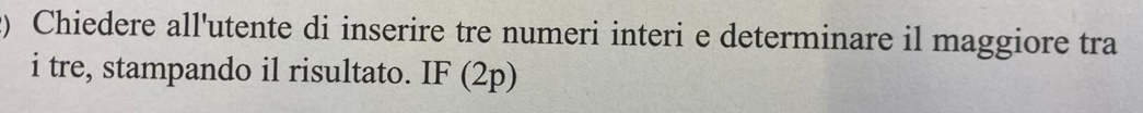 Chiedere all'utente di inserire tre numeri interi e determinare il maggiore tra 
i tre, stampando il risultato. IF (2p)