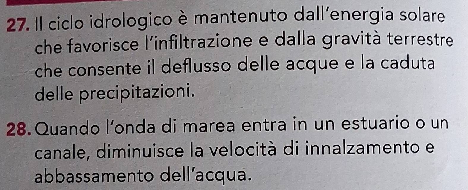 Il ciclo idrologico è mantenuto dall'energia solare 
che favorisce l'infiltrazione e dalla gravità terrestre 
che consente il deflusso delle acque e la caduta 
delle precipitazioni. 
28. Quando l'onda di marea entra in un estuario o un 
canale, diminuisce la velocità di innalzamento e 
abbassamento dell’acqua.