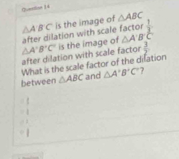 △ A'B'C is the image of △ ABC
after dilation with scale factor  1/3 
△ A'B'C' is the image of △ A'B'C'
after dilation with scale factor  3/2 
What is the scale factor of the dilation 
between △ ABC and △ A'B'C' ?