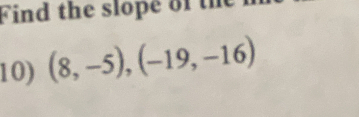 Find the slope of the 
10) (8,-5),(-19,-16)