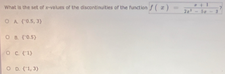 What is the set of x -values of the discontinuities of the function f(x)= (x+1)/2x^2-5x-3  ?
A.  0.5,3
B.  ^-0.5
C.  ^-1
D.  ^-1,3