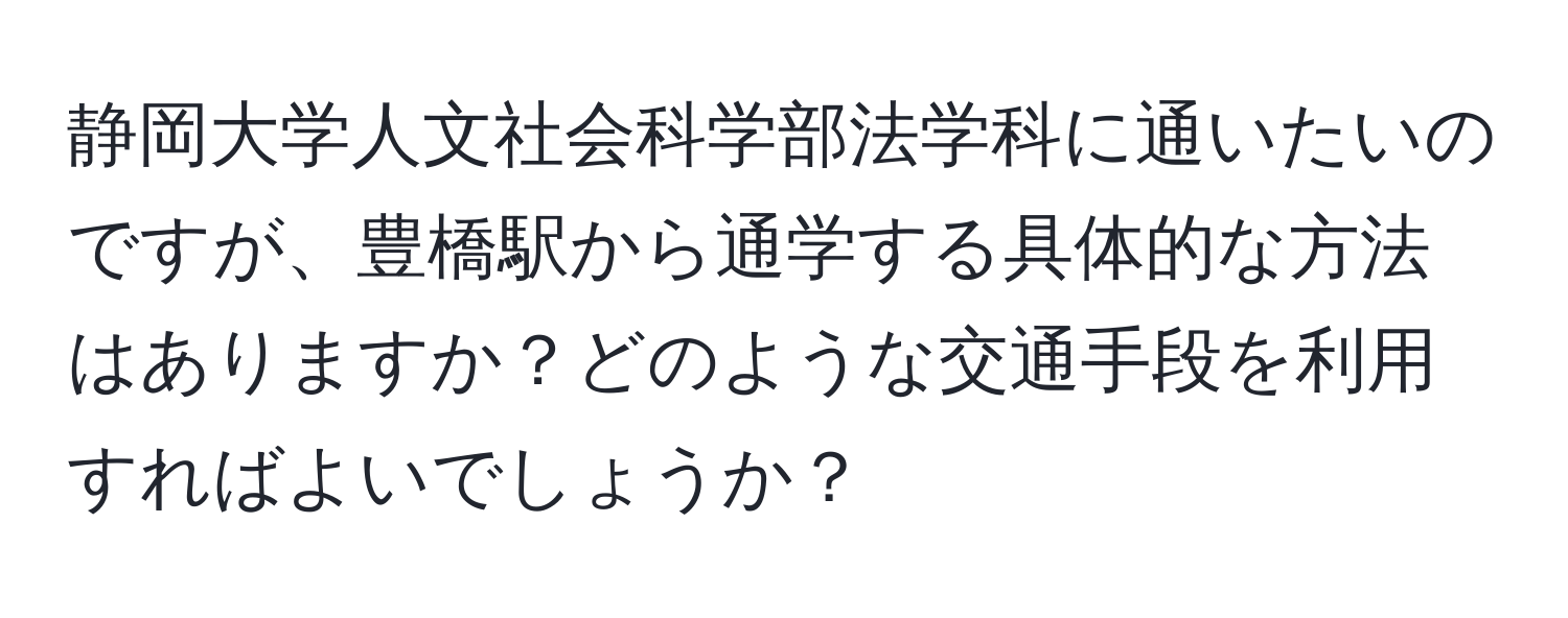 静岡大学人文社会科学部法学科に通いたいのですが、豊橋駅から通学する具体的な方法はありますか？どのような交通手段を利用すればよいでしょうか？