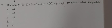 3
7. Diketahui f'(4x-5)=3x-1 dan (f^(-1) 0 f)(5)=p^2+2p-10 , rata-rata dari nilai ρ adalah ....
a. -4
b. -2
c. -1
d. 1
c. 4