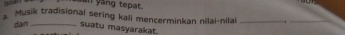 an yàng tepat. 
a Musik tradisional sering kali mencerminkan nilai-nilai 
_ 
dan suatu masyarakat.