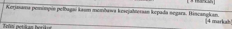 [ 8 markah] 
Kerjasama pemimpin pelbagai kaum membawa kesejahteraan kepada negara. Bincangkan. 
[4 markah] 
Teliti petikan berikut