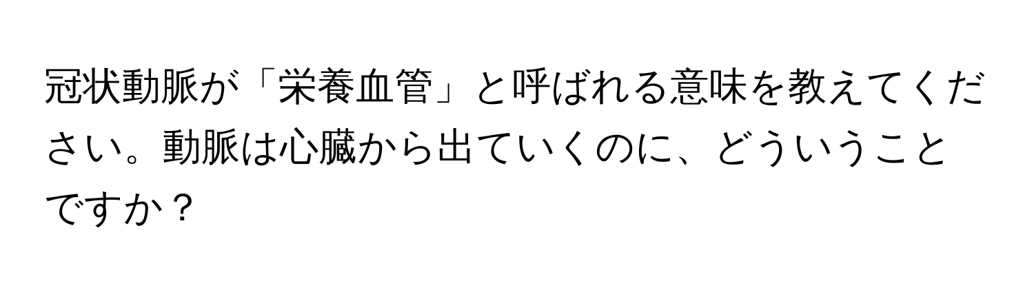 冠状動脈が「栄養血管」と呼ばれる意味を教えてください。動脈は心臓から出ていくのに、どういうことですか？