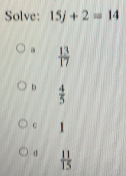 Solve: 15j+2=14
a  13/17 
b  4/5 
c 1
d  11/15 