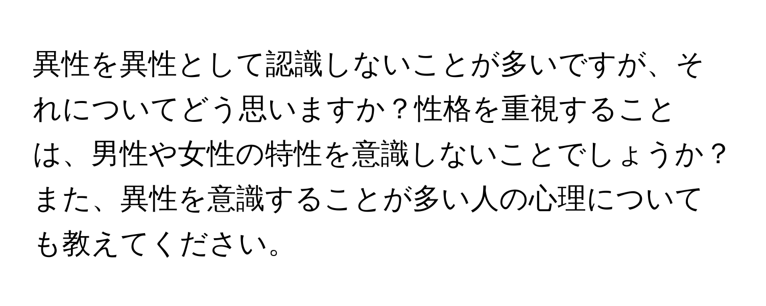 異性を異性として認識しないことが多いですが、それについてどう思いますか？性格を重視することは、男性や女性の特性を意識しないことでしょうか？また、異性を意識することが多い人の心理についても教えてください。