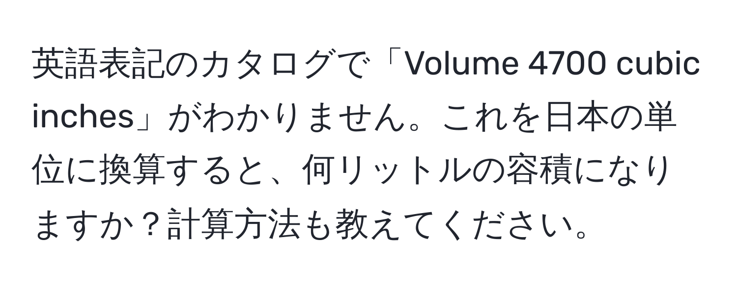 英語表記のカタログで「Volume 4700 cubic inches」がわかりません。これを日本の単位に換算すると、何リットルの容積になりますか？計算方法も教えてください。