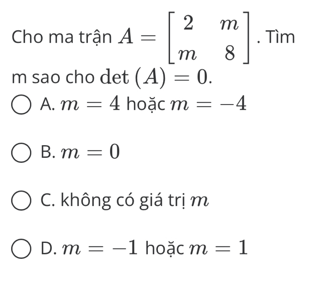 Cho ma trận A=beginbmatrix 2&m m&8endbmatrix. Tìm
m sao cho det (A)=0.
A. m=4 hoặc m=-4
B. m=0
C. không có giá trị m
D. m=-1 hoặc m=1