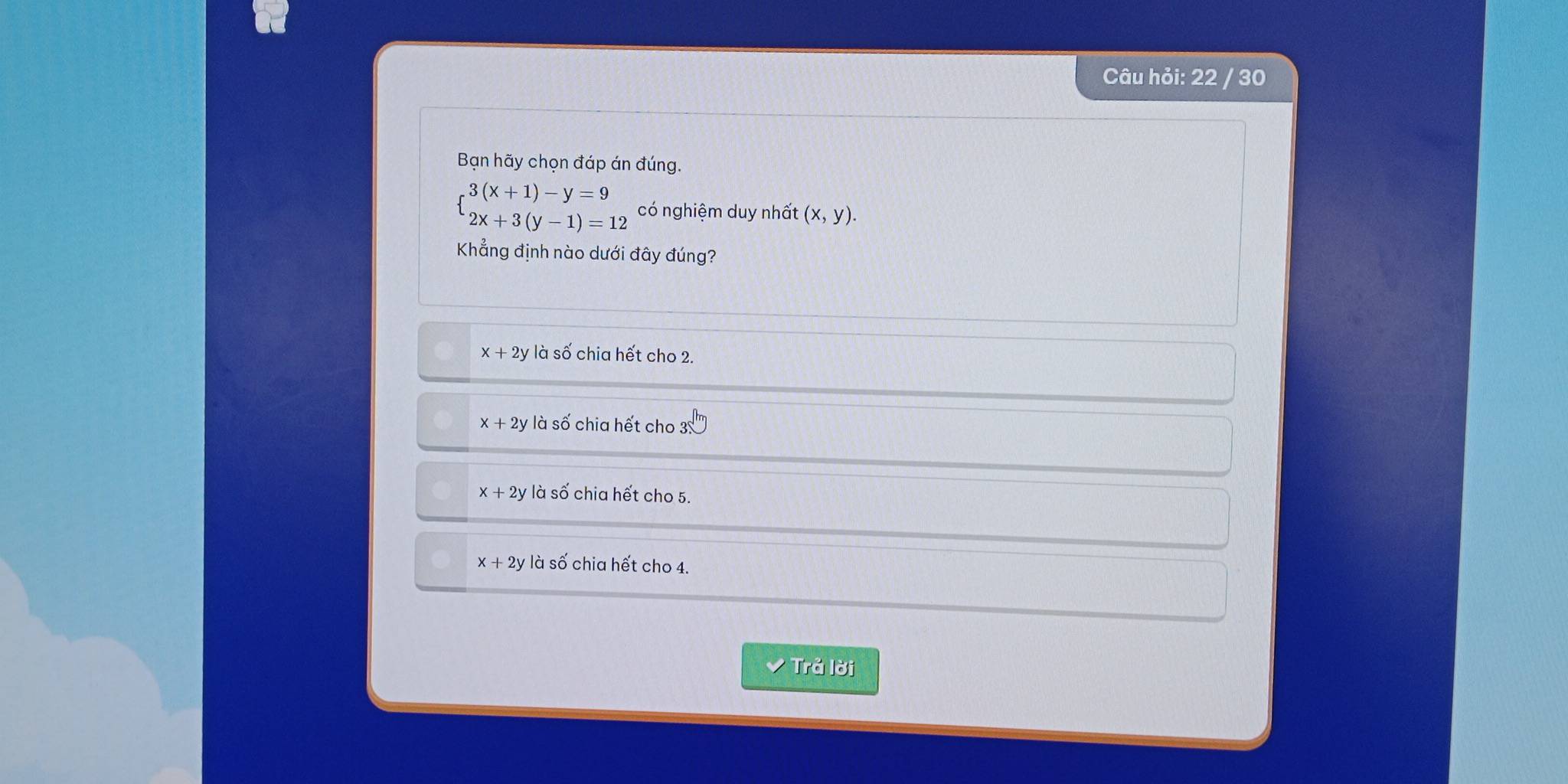 Câu hỏi: 22 / 30
Bạn hãy chọn đáp án đúng.
beginarrayl 3(x+1)-y=9 2x+3(y-1)=12endarray. có nghiệm duy nhất (x,y). 
Khẳng định nào dưới đây đúng?
x+2y là số chia hết cho 2.
x+2y 1shat O chia hhat  ết cho 3sqrt[n]().
x+2y là số chia hết cho 5.
x+2y là số chia hết cho 4.
✔ Trả lời