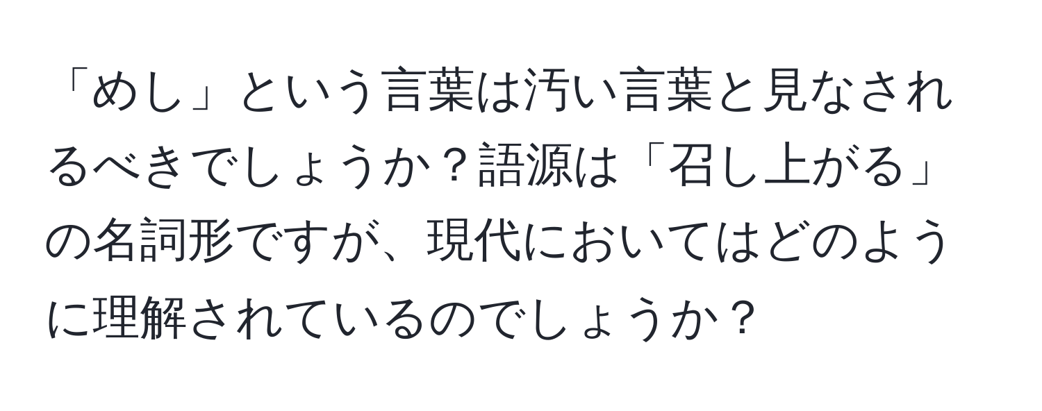 「めし」という言葉は汚い言葉と見なされるべきでしょうか？語源は「召し上がる」の名詞形ですが、現代においてはどのように理解されているのでしょうか？