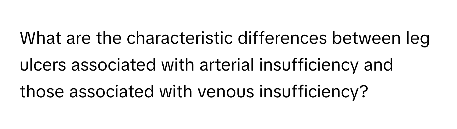 What are the characteristic differences between leg ulcers associated with arterial insufficiency and those associated with venous insufficiency?