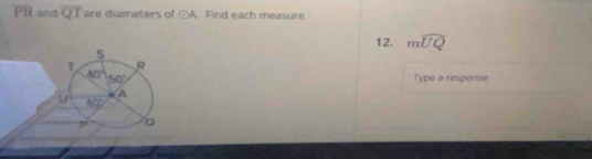 overline PR and overline QT are diameters of odot A Find each measure
12. mwidehat UQ
Type a response