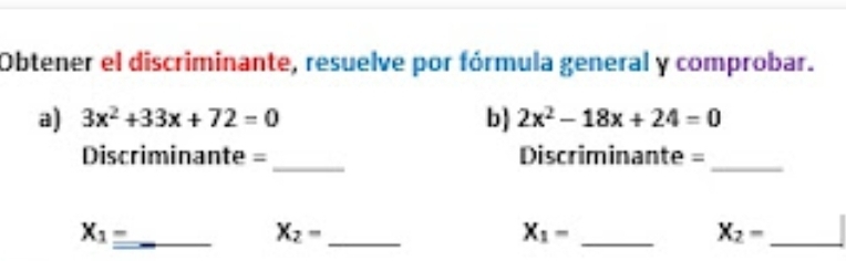 Obtener el discriminante, resuelve por fórmula general y comprobar. 
a) 3x^2+33x+72=0 b 2x^2-18x+24=0
_ 
_ 
=Discriminante = Discriminante = 
_
X_1
_ X_2=
_ X_1-
_ X_2=