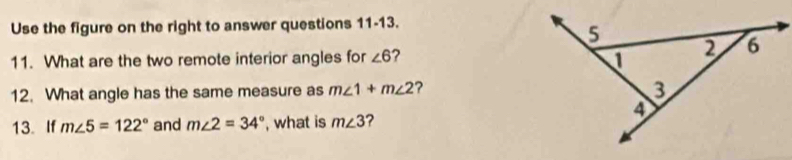 Use the figure on the right to answer questions 11-13. 
11. What are the two remote interior angles for ∠ 6
12. What angle has the same measure as m∠ 1+m∠ 2 ? 
13. If m∠ 5=122° and m∠ 2=34° , what is m∠ 3 ?