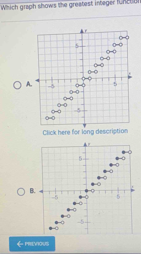 Which graph shows the greatest integer function
A
Click here for long description
B.
PREVIOUS