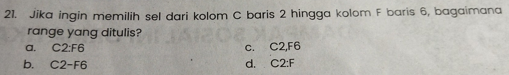 Jika ingin memilih sel dari kolom C baris 2 hingga kolom F baris 6, bagaimana
range yang ditulis?
a. C2 : F6 c. C2, F6
bì C2-F6 d. C2:F