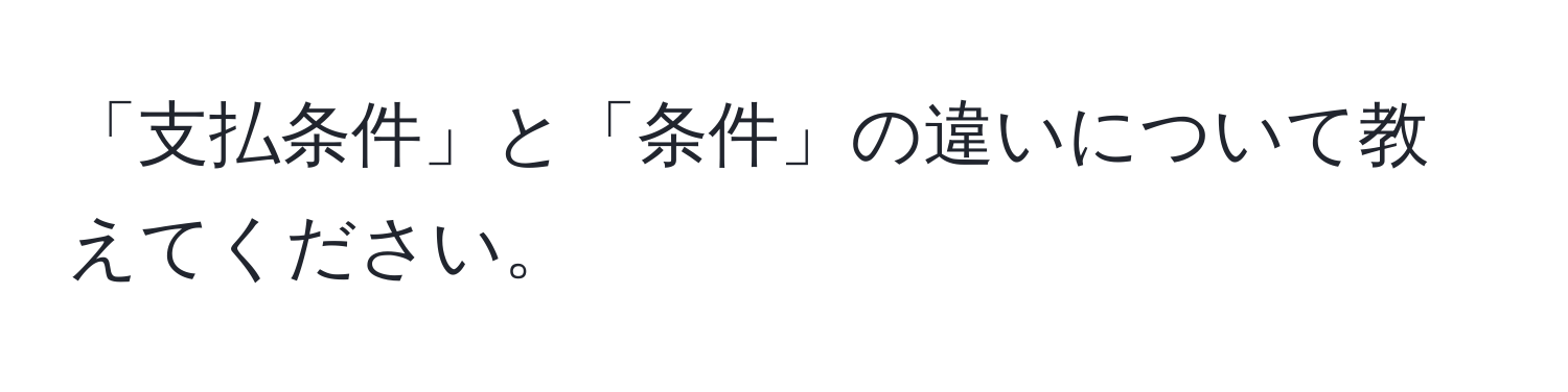 「支払条件」と「条件」の違いについて教えてください。