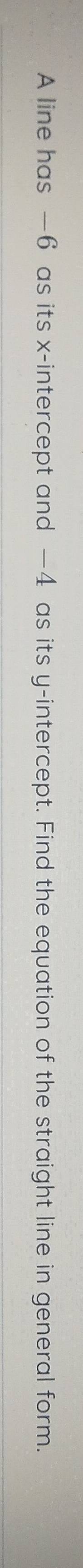 A line has —6 as its x-intercept and —4 as its y-intercept. Find the equation of the straight line in general form.