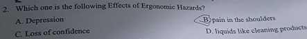 Which one is the following Effects of Ergonomic Hazards?
A. Depression Bopain in the shoulders
C. Loss of confidence D. liquids like cleaning products