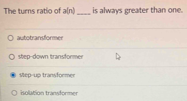 The turns ratio of a(n) _is always greater than one.
autotransformer
step-down transformer
step-up transformer
isolation transformer