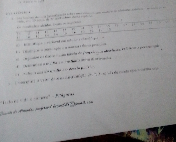 ) (1k)x=3sqrt() 
?  ? 1 9?x ? ? 4 
No ámbiro de uma investigação sobre uma determinada espécis de plasers, estulos - se o sesgo de 
0 individuos desta espécie 
a ) Identifique a vari 
b Distíngue a população e a amostra dessa pesquisa. 
) Organize os dados numa tabela de frequências absolutas, relativas e percentugês. 
d) Determine a média e a mediano dessa distribuição. 
9) Ache o desvio médio e o desvio padrão. 
Determine o valor de x na distribuição  8;7;3;x;1 14) de modo que a média seja 7. 
* Tudo na vida é número'' - Pitágoras 
Enuccto de Almeida, professort heime021@gmail com