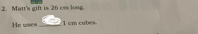 Matt's gift is 26 cm long. 
He uses _ 1 cm cubes.
