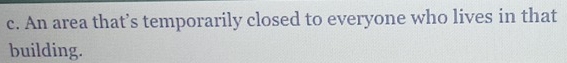 An area that’s temporarily closed to everyone who lives in that 
building.