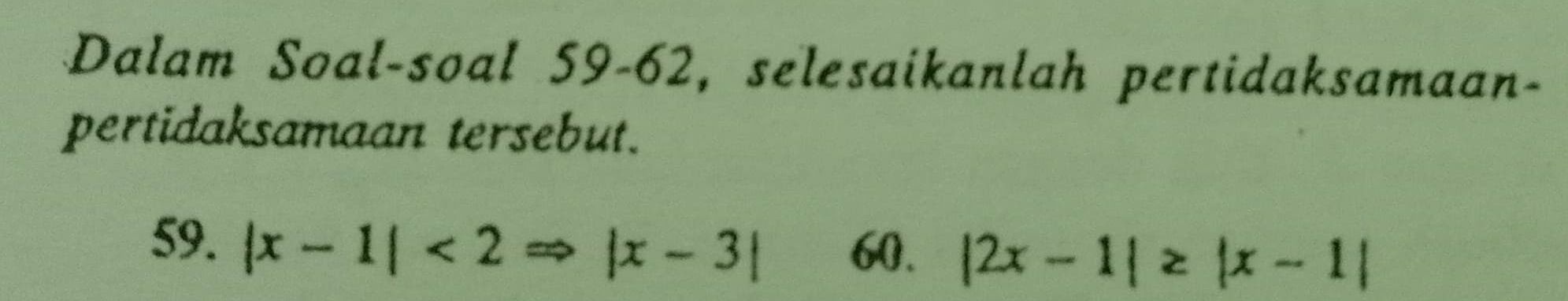 Dalam Soal-soal 59-62, selesaikanlah pertidaksamaan- 
pertidaksamaan tersebut. 
59. |x-1|<2Rightarrow |x-3| 60. |2x-1|≥ |x-1|