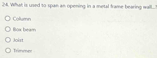 What is used to span an opening in a metal frame bearing wall...?
Column
Box beam
Joist
Trimmer