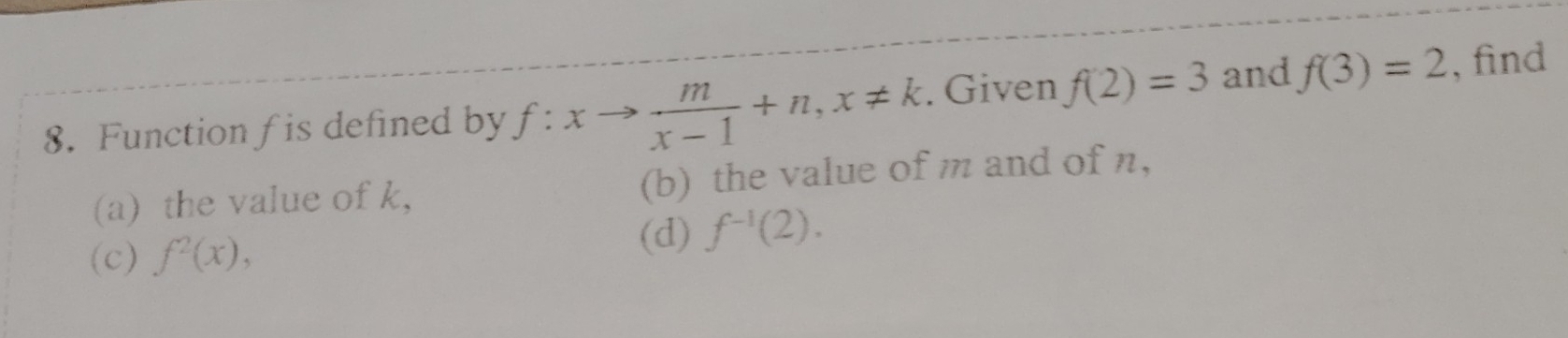 Function f is defined by f:xto  m/x-1 +n, x!= k. Given f(2)=3 and f(3)=2 , find 
(a) the value of k, (b) the value of m and of n, 
(c) f^2(x), 
(d) f^(-1)(2).