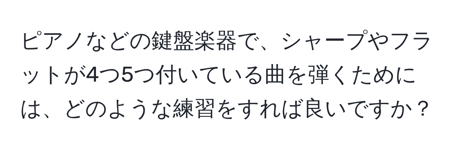 ピアノなどの鍵盤楽器で、シャープやフラットが4つ5つ付いている曲を弾くためには、どのような練習をすれば良いですか？