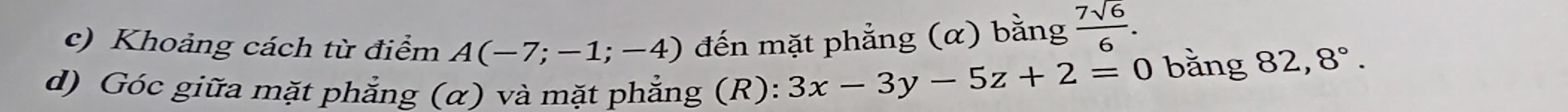 Khoảng cách từ điểm A(-7;-1;-4) đến mặt phẳng (α) bằng  7sqrt(6)/6 . 
d) Góc giữa mặt phẳng (α) và mặt phẳng (R): 3x-3y-5z+2=0 bằng 82, 8°.