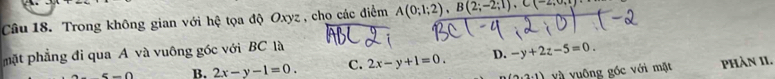 Trong không gian với hệ tọa độ Oxyz , cho các điểm A(0;1;2), B(2;-2;1), C(-2,0,1)
mặt phẳng đi qua A và vuông góc với BC là
5-0 B. 2x-y-1=0. C. 2x-y+1=0. D. -y+2z-5=0.
(2.1) và vuống gốc với mặt phàn II.