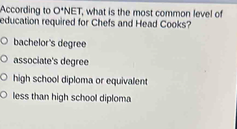 According to O^*NET , what is the most common level of
education required for Chefs and Head Cooks?
bachelor's degree
associate's degree
high school diploma or equivalent
less than high school diploma