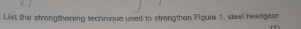 List the strengthening technique used to strengthen Figure 1, steel headgear. 
(4)