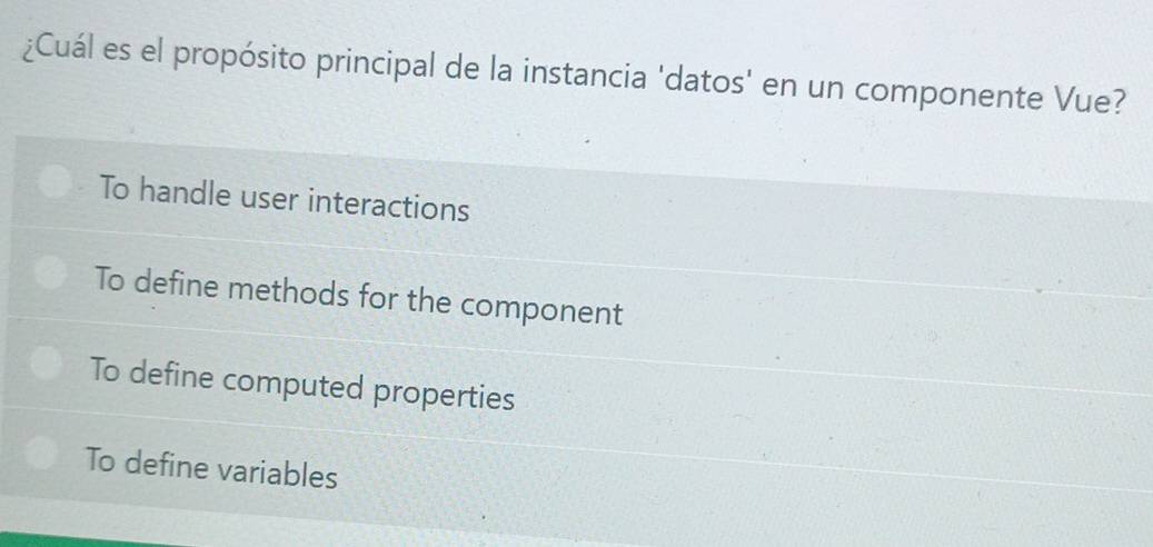 ¿Cuál es el propósito principal de la instancia 'datos' en un componente Vue?
To handle user interactions
To define methods for the component
To define computed properties
To define variables