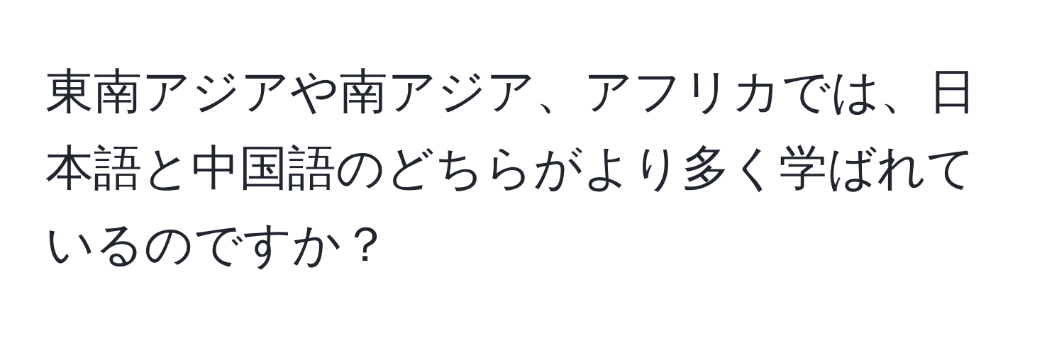 東南アジアや南アジア、アフリカでは、日本語と中国語のどちらがより多く学ばれているのですか？