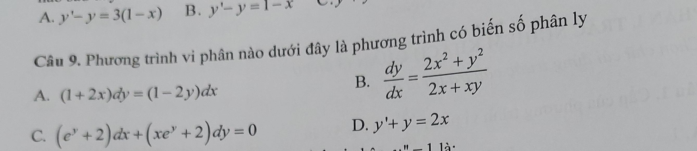 A. y'-y=3(1-x) B. y'-y=1-x D
Câu 9. Phương trình vi phân nào dưới đây là phương trình có biến số phân ly
A. (1+2x)dy=(1-2y)dx
B.  dy/dx = (2x^2+y^2)/2x+xy 
C. (e^y+2)dx+(xe^y+2)dy=0
D. y'+y=2x
11dot 2·